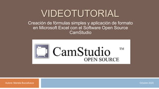 VIDEOTUTORIAL
Creación de fórmulas simples y aplicación de formato
en Microsoft Excel con el Software Open Source
CamStudio
Autora: Mariela Buccafusca Octubre 2020
 