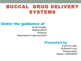 BUCCAL DRUG DELIVERY
SYSTEMS
Under the guidance of

Dr.B.Vasudha
M.pharm,Ph.D
Professor
Department of pharmaceutics

Presented by

P.Jeevan reddy
M.Pharm 1styear
Pharmaceutics
Roll no :12H61S0320

 