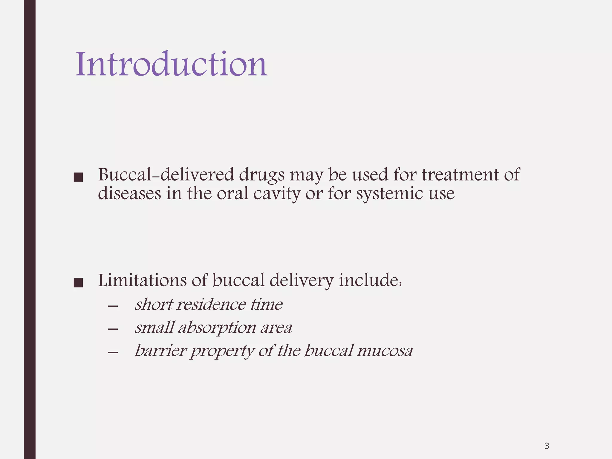Introduction
■ Buccal-delivered drugs may be used for treatment of
diseases in the oral cavity or for systemic use
■ Limitations of buccal delivery include:
– short residence time
– small absorption area
– barrier property of the buccal mucosa
3
 
