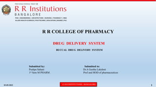03-05-2022 © R R INSTITUTIONS , BANGALORE 1
DRUG DELIVERY SYSTEM
BUCCAL DRUG DELIVERY SYSTEM
R R COLLEGE OF PHARMACY
Submitted by: Submitted to:
Pushpa Sahani Dr.A Geetha Lakshmi
1st Sem M PHARM . Prof and HOD of pharmaceutices
 