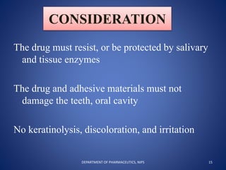 CONSIDERATION
The drug must resist, or be protected by salivary
and tissue enzymes
The drug and adhesive materials must not
damage the teeth, oral cavity
No keratinolysis, discoloration, and irritation
15DEPARTMENT OF PHARMACEUTICS, NIPS
 