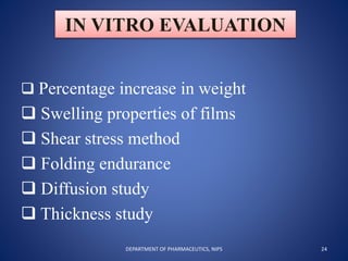 IN VITRO EVALUATION
 Percentage increase in weight
 Swelling properties of films
 Shear stress method
 Folding endurance
 Diffusion study
 Thickness study
24DEPARTMENT OF PHARMACEUTICS, NIPS
 