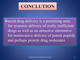 CONCLUTION
Buccal drug delivery is a promising area
for systemic delivery of orally inefficient
drugs as well as an attractive alternative
for noninvasive delivery of potent peptide
and perhaps protein drug molecules
28DEPARTMENT OF PHARMACEUTICS, NIPS
 