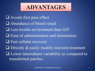 ADVANTAGES
 Avoids first pass effect
 Abundance of blood vessel
 Less hostile environment than GIT
 Ease of administration and termination
 Fast cellular recovery
 Directly & easily modify microenvironment
 Lower intersubject variability as compared to
transdermal patches
4DEPARTMENT OF PHARMACEUTICS, NIPS
 