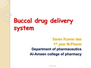 Buccal drug delivery
system
Saran Kumar das
1st year M.Pharm
Department of pharmaceutics
Al-Ameen college of pharmacy
10-Nov-18 1
 