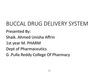 BUCCAL DRUG DELIVERY SYSTEM
Presented By:
Shaik. Ahmed Unisha Affrin
1st year M. PHARM
Dept of Pharmaceutics
G .Pulla Reddy College Of Pharmacy
01
 