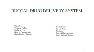 BUCCAL DRUG DELIVERY SYSTEM
Presented by :
Yogita A. Thakare
M pharm 1st yr.
Dept. of Pharmaceutics
Kncp, Butibori , Nagpur.
Facilitated by :
Dr. J.G. Awari
Professor
Dept. of Pharmaceutics
Kncp, Butibori, Nagpur.
1
 