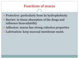 Functions of mucus
 Protective: particularly from its hydrophobicity
 Barrier: in tissue absorption of the drugs and
influence bioavailability
 Adhesion: mucus has strong cohesion properties
 Lubrication: keep mucosal membrane moist.
 