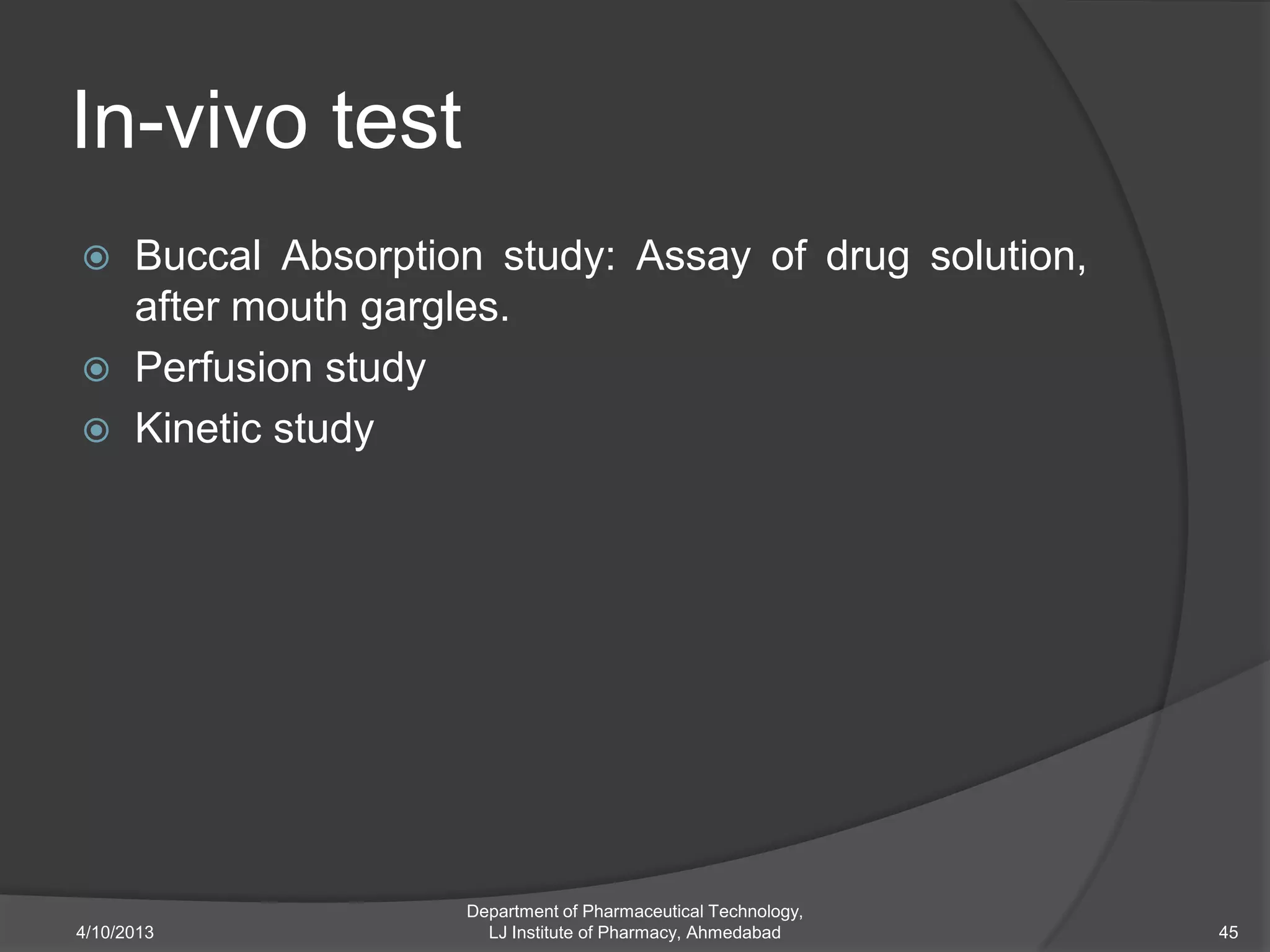 In-vivo test
     Buccal Absorption study: Assay of drug solution,
      after mouth gargles.
     Perfusion study
     Kinetic study




                      Department of Pharmaceutical Technology,
4/10/2013               LJ Institute of Pharmacy, Ahmedabad      45
 