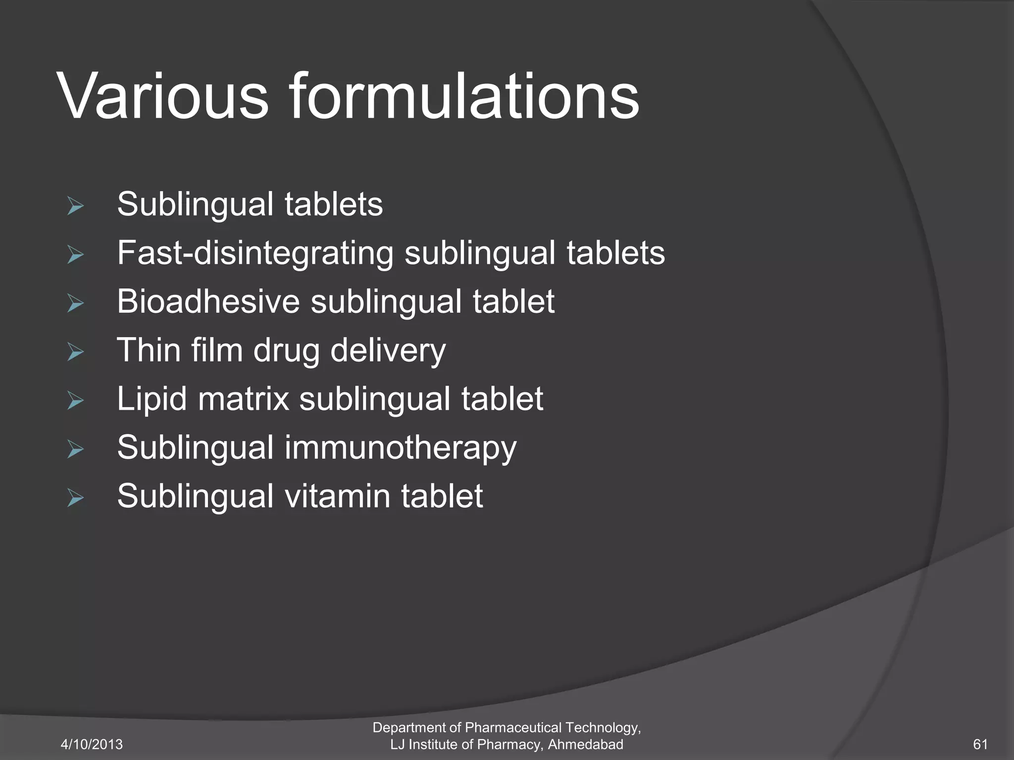 Various formulations
 Sublingual tablets
 Fast-disintegrating sublingual tablets
 Bioadhesive sublingual tablet
 Thin film drug delivery
 Lipid matrix sublingual tablet
 Sublingual immunotherapy
 Sublingual vitamin tablet




                    Department of Pharmaceutical Technology,
4/10/2013             LJ Institute of Pharmacy, Ahmedabad      61
 