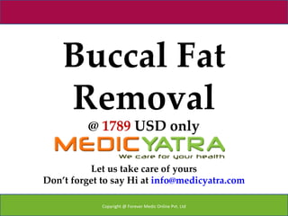 Buccal Fat
    Removal
          @ 1789 USD only

          Let us take care of yours
Don’t forget to say Hi at info@medicyatra.com

             Copyright @ Forever Medic Online Pvt. Ltd
 