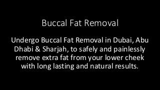 Buccal Fat Removal
Undergo Buccal Fat Removal in Dubai, Abu
Dhabi & Sharjah, to safely and painlessly
remove extra fat from your lower cheek
with long lasting and natural results.
 