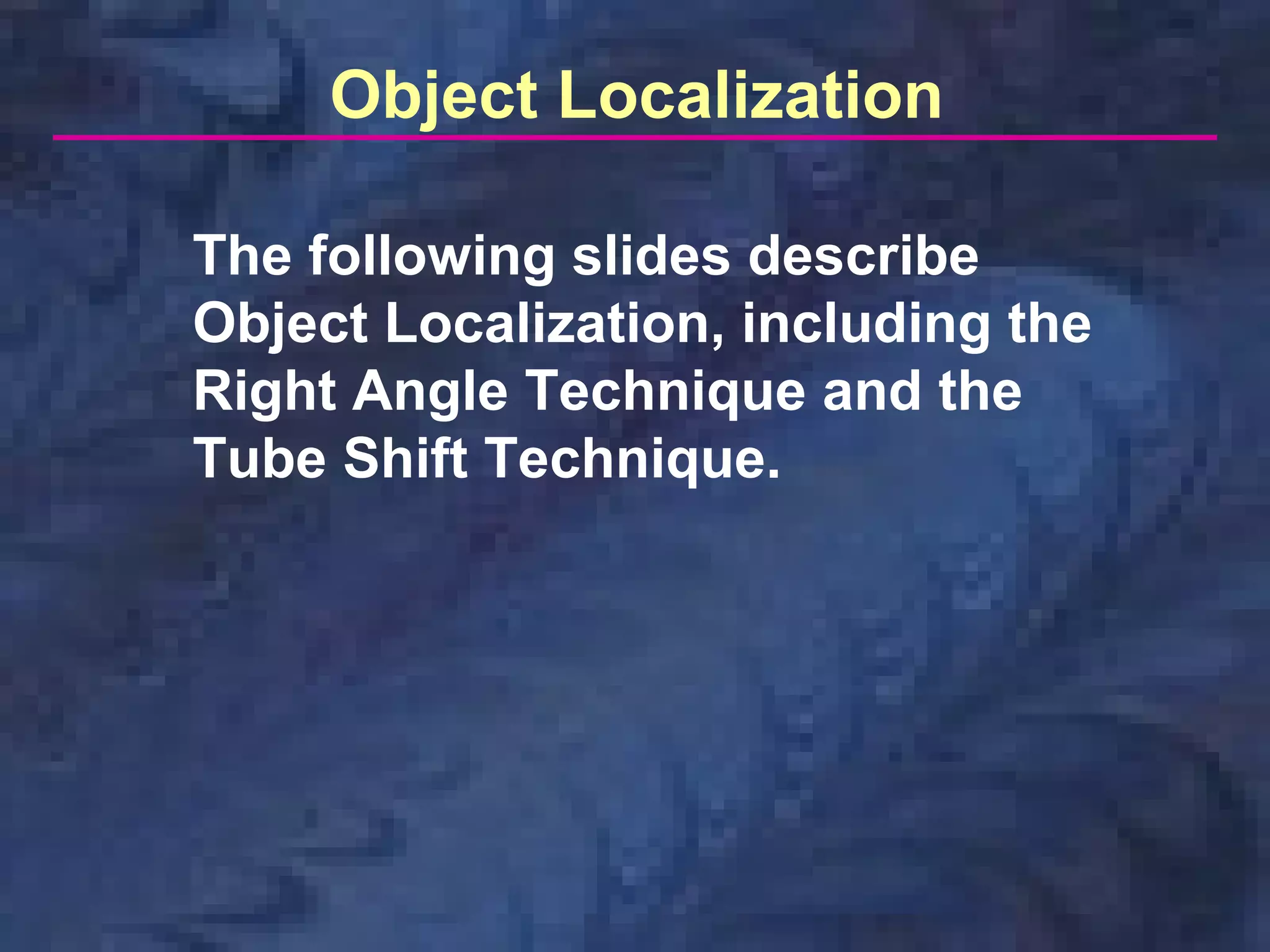The following slides describe
Object Localization, including the
Right Angle Technique and the
Tube Shift Technique.
Object Localization
 