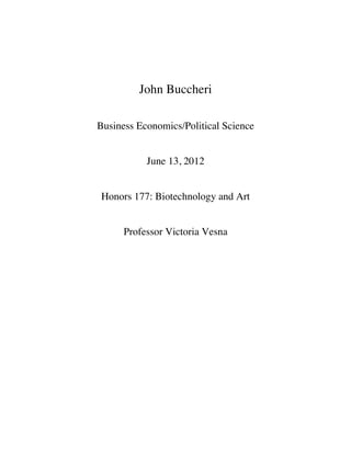 John Buccheri

Business Economics/Political Science


           June 13, 2012


Honors 177: Biotechnology and Art


      Professor Victoria Vesna
 