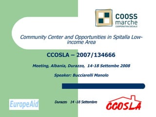 Community Center and Opportunities in Spitalla Low-income Area CCOSLA – 2007/134666 Meeting, Albania, Durazzo,  14-18 Settembe 2008 Speaker: Bucciarelli Manolo Durazzo  14 -18 Settembre 