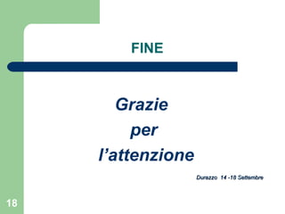 FINE Grazie  per  l’attenzione  Durazzo  14 -18 Settembre 