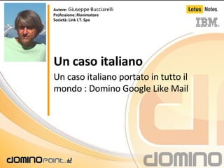 Un caso italiano Un caso italiano portato in tutto il mondo : Domino Google Like Mail Autore:  Giuseppe Bucciarelli Professione: Rianimatore Società: Link I.T. Spa 