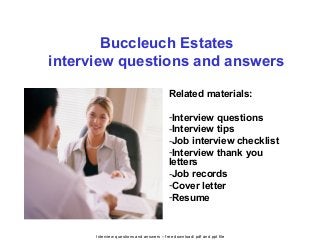 Interview questions and answers – free download/ pdf and ppt file
Buccleuch Estates
interview questions and answers
Related materials:
-Interview questions
-Interview tips
-Job interview checklist
-Interview thank you
letters
-Job records
-Cover letter
-Resume
 