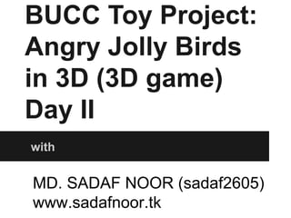 BUCC Toy Project:
Angry Jolly Birds
in 3D (3D game)
Day II
with
MD. SADAF NOOR (sadaf2605)
www.sadafnoor.tk
 
