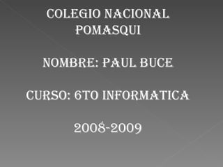 COLEGIO NACIONAL POMASQUI NOMBRE: PAUL BUCE CURSO: 6TO INFORMATICA 2008-2009 