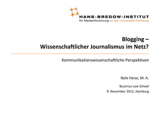 Blogging –
Wissenschaftlicher Journalismus im Netz?

       Kommunikationswissenschaftliche Perspektiven


                                     Nele Heise, M. A.

                                     Bucerius Law School
                             9. November 2012, Hamburg
 