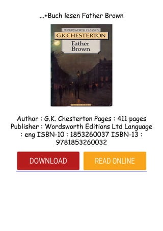 ...+Buch lesen Father Brown
Author : G.K. Chesterton Pages : 411 pages
Publisher : Wordsworth Editions Ltd Language
: eng ISBN-10 : 1853260037 ISBN-13 :
9781853260032
 