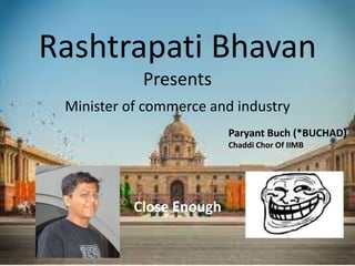 Rashtrapati Bhavan
Presents
Minister of commerce and industry
Paryant Buch (*BUCHAD)
Chaddi Chor Of IIMB
Close Enough
 