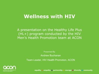Wellness with HIV A presentation on the Healthy Life Plus (HL+) program conducted by the HIV Men’s Health Promotion team at ACON Andrew Buchanan Team Leader, HIV Health Promotion, ACON 