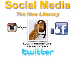 LOOK IN THE MIRROR &
REVEAL THYSELF
Social Media
The New Literacy
 