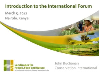 Introduction to the International Forum
March 5, 2012
Nairobi, Kenya




                      John Buchanan
                      Conservation International
 