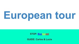 European tour
STOP: Bucharest
GUIDE: Carlos & Lucia
 