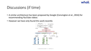 Discussions (if time)
• A similar architecture has been proposed by Google (Convington et al., 2016) for
recommending YouTube videos
• However we have only found this work recently
>> Bucharest.AI #5 << :: 05 Dec 17
 