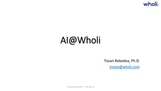 AI@Wholi
Traian Rebedea, Ph.D.
traian@wholi.com
>> Bucharest.AI #5 << :: 05 Dec 17
 