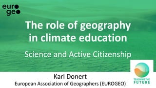 The role of geography
in climate education
Science and Active Citizenship
Karl Donert
European Association of Geographers (EUROGEO)
 