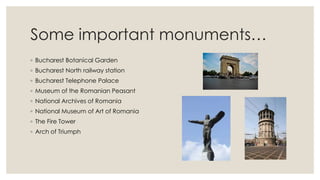 Some important monuments…
◦ Bucharest Botanical Garden
◦ Bucharest North railway station
◦ Bucharest Telephone Palace
◦ Museum of the Romanian Peasant
◦ National Archives of Romania
◦ National Museum of Art of Romania
◦ The Fire Tower
◦ Arch of Triumph

 