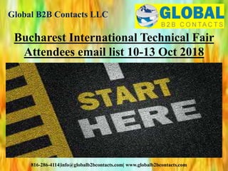 Global B2B Contacts LLC
816-286-4114|info@globalb2bcontacts.com| www.globalb2bcontacts.com
Bucharest International Technical Fair
Attendees email list 10-13 Oct 2018
 