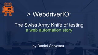 The Swiss Army Knife of testing
a web automation story
> WebdriverIO:
by Daniel Chivescu
 