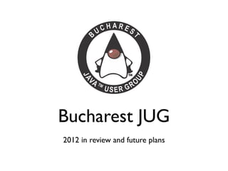 Bucharest JUG
2012 in review and future plans
 