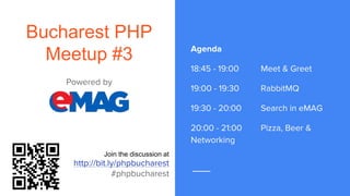 Bucharest PHP
Meetup #3 Agenda
18:45 - 19:00 Meet & Greet
19:00 - 19:30 RabbitMQ
19:30 - 20:00 Search in eMAG
20:00 - 21:00 Pizza, Beer &
Networking
Powered by
Join the discussion at
http://bit.ly/phpbucharest
#phpbucharest
 