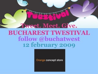Tweet. Meet. Give. BUCHAREST TWESTIVAL follow @buchatwest 12 february 2009 