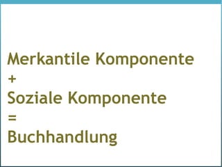 Merkantile Komponente
+
Soziale Komponente
=
Buchhandlung
 