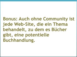 Bonus: Auch ohne Community ist
jede Web-Site, die ein Thema
behandelt, zu dem es Bücher
gibt, eine potentielle
Buchhandlung.
 