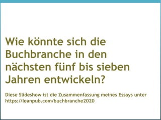 Wie könnte sich die
Buchbranche in den
nächsten fünf bis sieben
Jahren entwickeln?
Diese Slideshow ist die Zusammenfassung meines Essays unter
https://leanpub.com/buchbranche2020
 