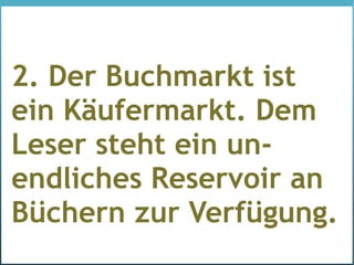 2. Der Buchmarkt ist
ein Käufermarkt. Dem
Leser steht ein un-
endliches Reservoir an
Büchern zur Verfügung.
 