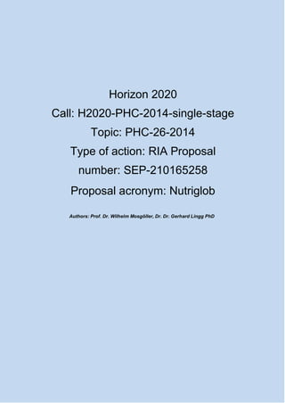 Horizon 2020
Call: H2020-PHC-2014-single-stage
Topic: PHC-26-2014
Type of action: RIA Proposal
number: SEP-210165258
Proposal acronym: Nutriglob
Authors: Prof. Dr. Wilhelm Mosgöller, Dr. Dr. Gerhard Lingg PhD
 