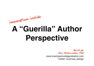 n in side!
inn ovatio

 A “Guerilla” Author
    Perspective                             
   Berlin‘09:!
                                Alex Osterwalder, PhD!
                       www.businessmodelgeneration.com
                                 Twitter: business_design
 
