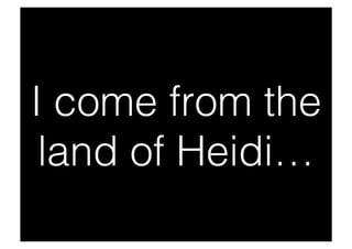 I come from the
 land of Heidi…
 