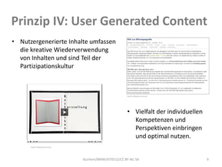 Prinzip IV: User Generated Content
• Nutzergenerierte Inhalte umfassen
  die kreative Wiederverwendung
  von Inhalten und ...