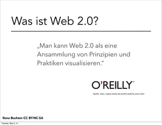 Was ist Web 2.0?
„Man kann Web 2.0 als eine
Ansammlung von Prinzipien und
Praktiken visualisieren.“
Quelle: http://www.oreilly.de/artikel/web20_trans.html
Ilona Buchem CC BY-NC-SA
Tuesday, May 6, 14
 