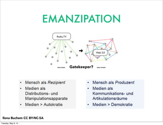 Radio,TV
Web 2.0
EMANZIPATION
Gatekeeper?
Ilona Buchem CC BY-NC-SA
Tuesday, May 6, 14
 